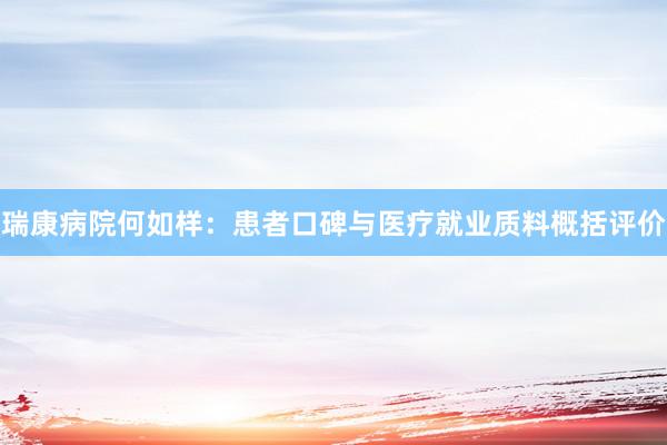 瑞康病院何如样：患者口碑与医疗就业质料概括评价