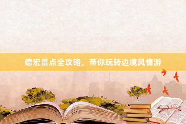 德宏景点全攻略，带你玩转边境风情游