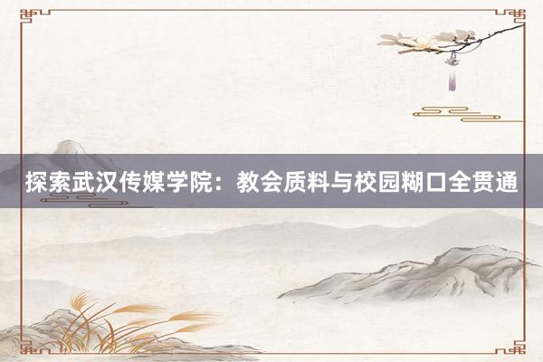 探索武汉传媒学院：教会质料与校园糊口全贯通