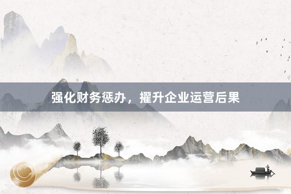 强化财务惩办，擢升企业运营后果
